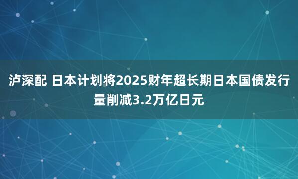 泸深配 日本计划将2025财年超长期日本国债发行量削减3.2万亿日元