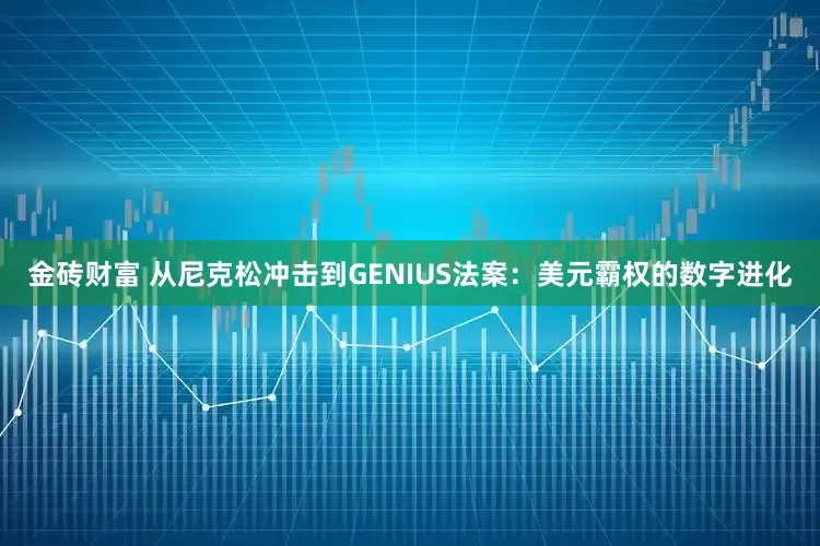 金砖财富 从尼克松冲击到GENIUS法案：美元霸权的数字进化