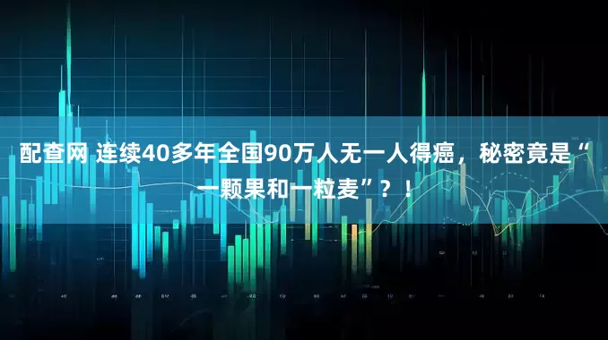 配查网 连续40多年全国90万人无一人得癌，秘密竟是“一颗果和一粒麦”？！