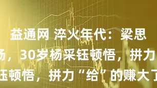益通网 淬火年代：梁思申低调登场，30岁杨采钰顿悟，拼力“给”的赚大了