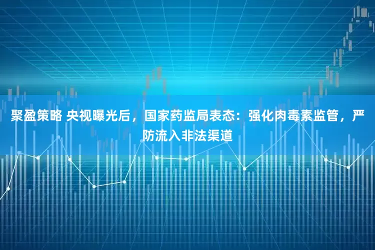 聚盈策略 央视曝光后，国家药监局表态：强化肉毒素监管，严防流入非法渠道