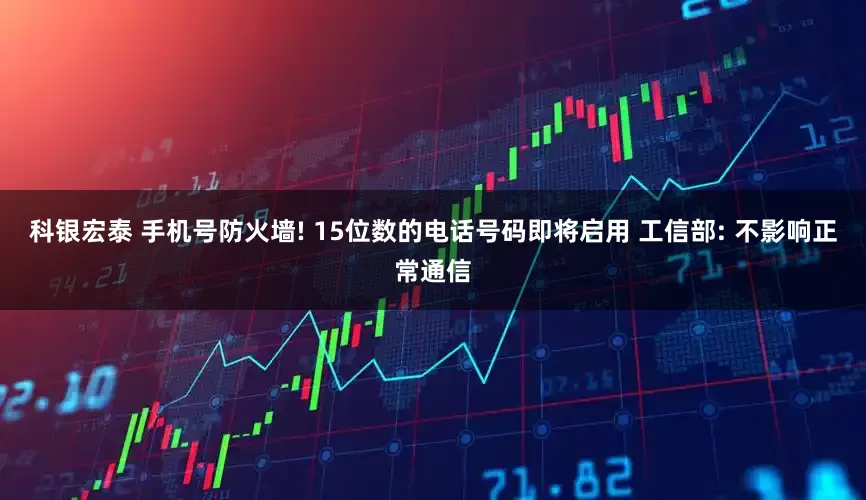 科银宏泰 手机号防火墙! 15位数的电话号码即将启用 工信部: 不影响正常通信