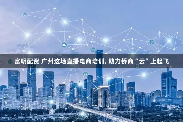 富明配资 广州这场直播电商培训, 助力侨商“云”上起飞