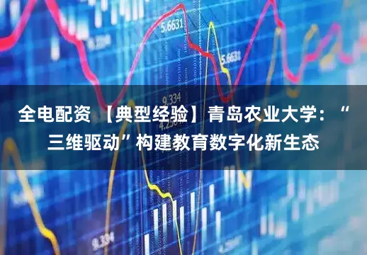 全电配资 【典型经验】青岛农业大学:“三维驱动”构建教育数字化新生态