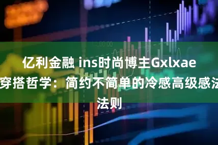 亿利金融 ins时尚博主Gxlxae 的穿搭哲学：简约不简单的冷感高级感法则