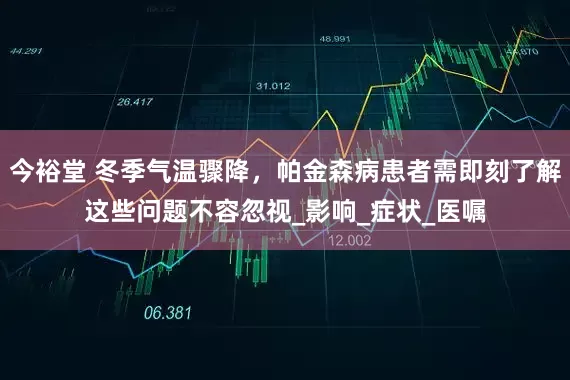 今裕堂 冬季气温骤降，帕金森病患者需即刻了解这些问题不容忽视_影响_症状_医嘱