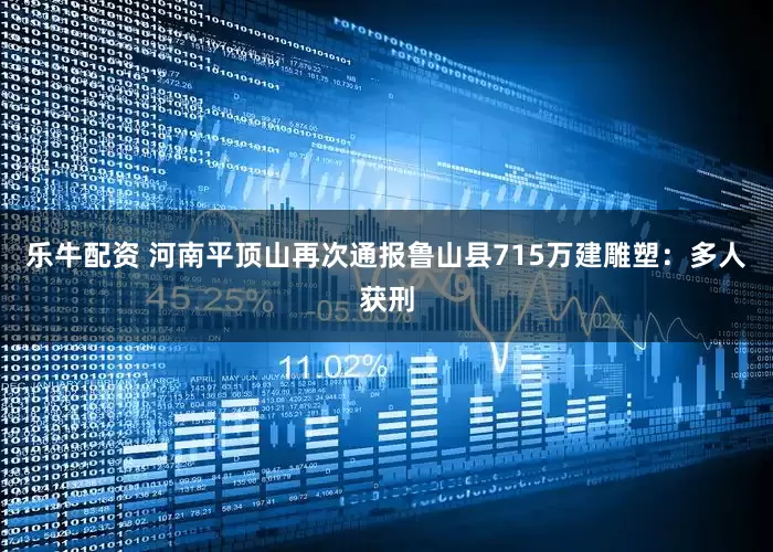 乐牛配资 河南平顶山再次通报鲁山县715万建雕塑：多人获刑