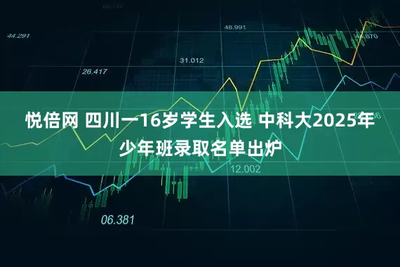 悦倍网 四川一16岁学生入选 中科大2025年少年班录取名单出炉