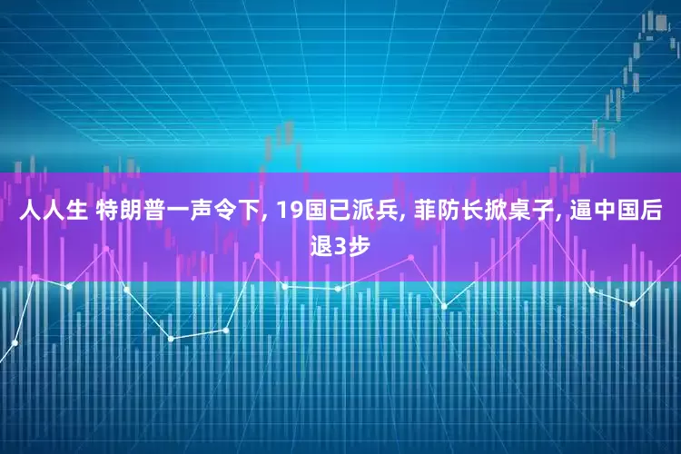 人人生 特朗普一声令下, 19国已派兵, 菲防长掀桌子, 逼中国后退3步