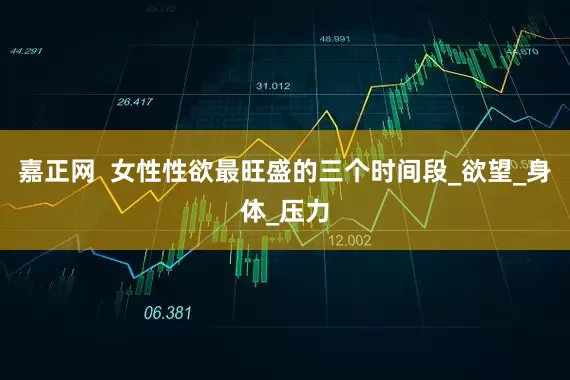 嘉正网  女性性欲最旺盛的三个时间段_欲望_身体_压力