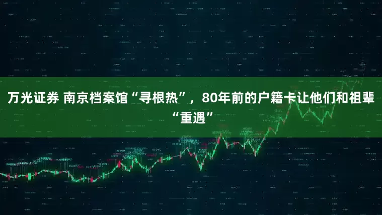 万光证券 南京档案馆“寻根热”，80年前的户籍卡让他们和祖辈“重遇”