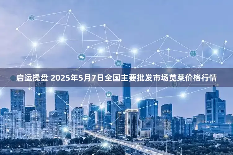 启运操盘 2025年5月7日全国主要批发市场苋菜价格行情