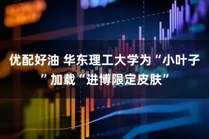 优配好油 华东理工大学为“小叶子”加载“进博限定皮肤”