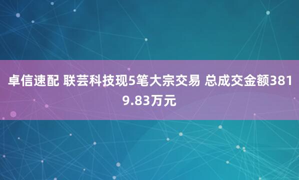 卓信速配 联芸科技现5笔大宗交易 总成交金额3819.83万元