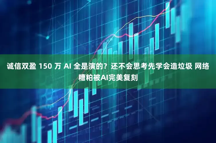 诚信双盈 150 万 AI 全是演的?还不会思考先学会造垃圾 网络糟粕被AI完美复刻