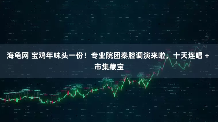 海龟网 宝鸡年味头一份！专业院团秦腔调演来啦，十天连唱 + 市集藏宝