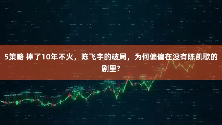 5策略 捧了10年不火，陈飞宇的破局，为何偏偏在没有陈凯歌的剧里?