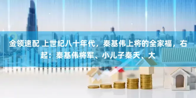 金领速配 上世纪八十年代，秦基伟上将的全家福，右起：秦基伟将军、小儿子秦天、大