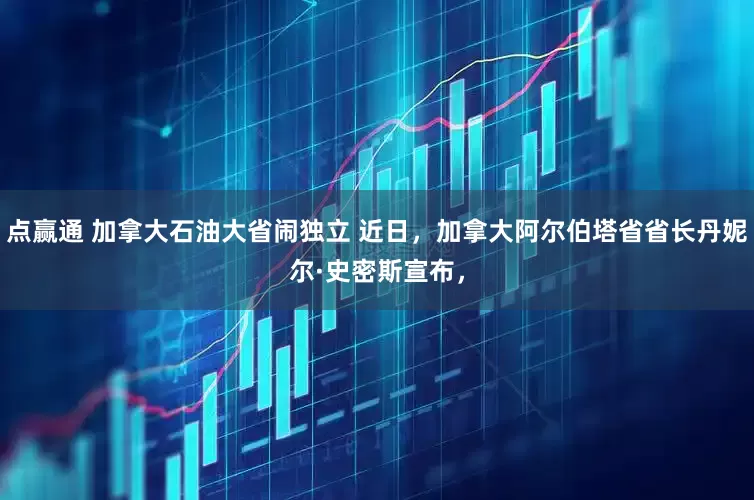 点赢通 加拿大石油大省闹独立 近日，加拿大阿尔伯塔省省长丹妮尔·史密斯宣布，
