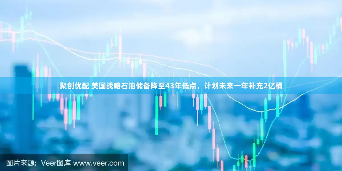 聚创优配 美国战略石油储备降至43年低点，计划未来一年补充2亿桶